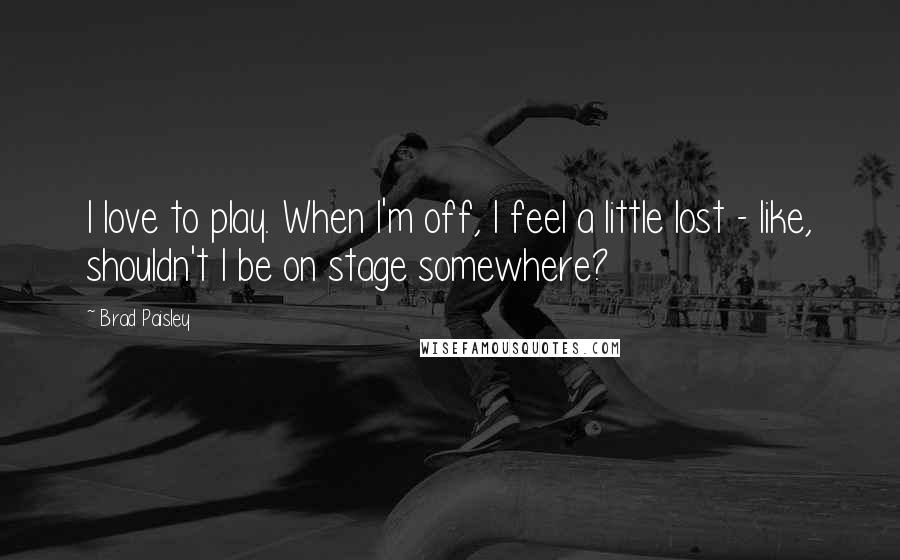 Brad Paisley Quotes: I love to play. When I'm off, I feel a little lost - like, shouldn't I be on stage somewhere?