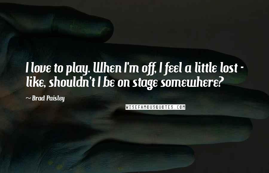 Brad Paisley Quotes: I love to play. When I'm off, I feel a little lost - like, shouldn't I be on stage somewhere?