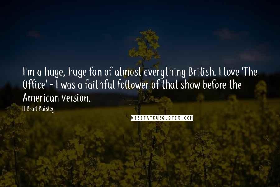 Brad Paisley Quotes: I'm a huge, huge fan of almost everything British. I love 'The Office' - I was a faithful follower of that show before the American version.