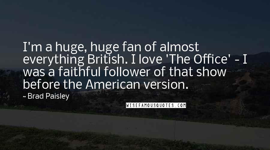 Brad Paisley Quotes: I'm a huge, huge fan of almost everything British. I love 'The Office' - I was a faithful follower of that show before the American version.