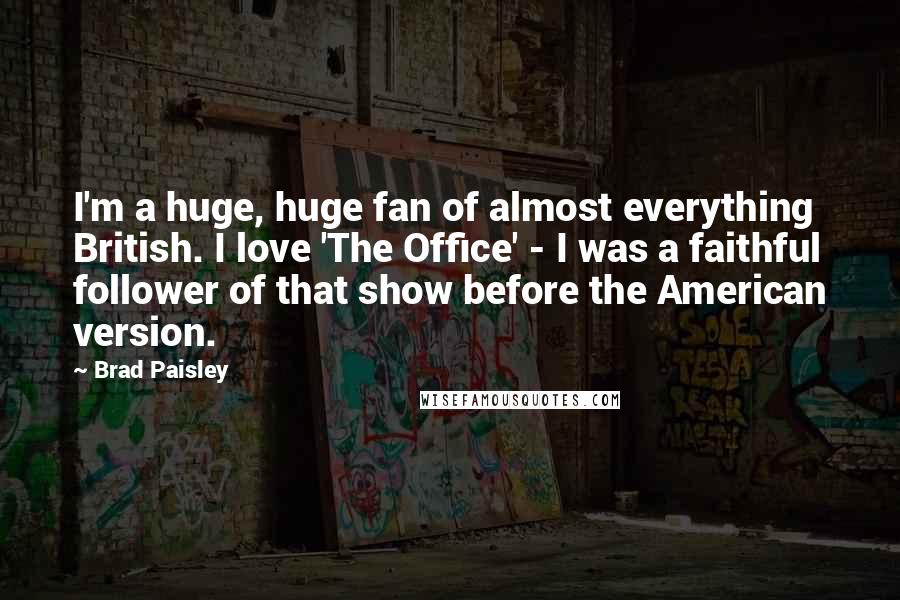 Brad Paisley Quotes: I'm a huge, huge fan of almost everything British. I love 'The Office' - I was a faithful follower of that show before the American version.