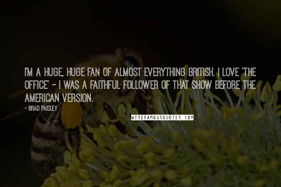 Brad Paisley Quotes: I'm a huge, huge fan of almost everything British. I love 'The Office' - I was a faithful follower of that show before the American version.