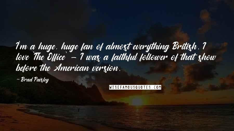 Brad Paisley Quotes: I'm a huge, huge fan of almost everything British. I love 'The Office' - I was a faithful follower of that show before the American version.