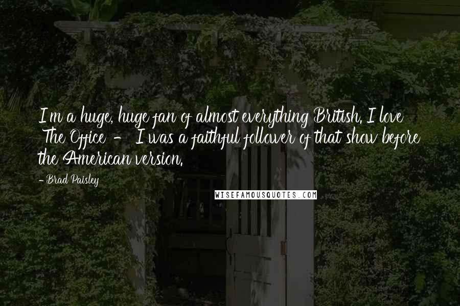 Brad Paisley Quotes: I'm a huge, huge fan of almost everything British. I love 'The Office' - I was a faithful follower of that show before the American version.