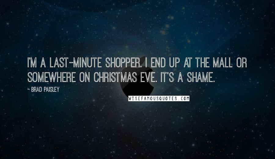 Brad Paisley Quotes: I'm a last-minute shopper. I end up at the mall or somewhere on Christmas Eve. It's a shame.