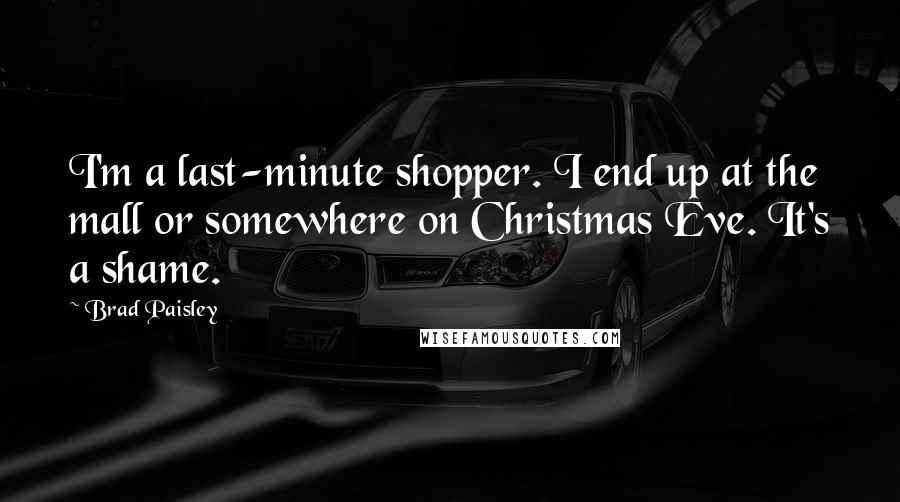 Brad Paisley Quotes: I'm a last-minute shopper. I end up at the mall or somewhere on Christmas Eve. It's a shame.