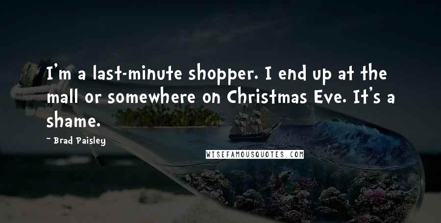 Brad Paisley Quotes: I'm a last-minute shopper. I end up at the mall or somewhere on Christmas Eve. It's a shame.