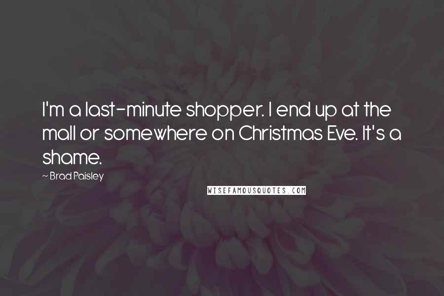 Brad Paisley Quotes: I'm a last-minute shopper. I end up at the mall or somewhere on Christmas Eve. It's a shame.