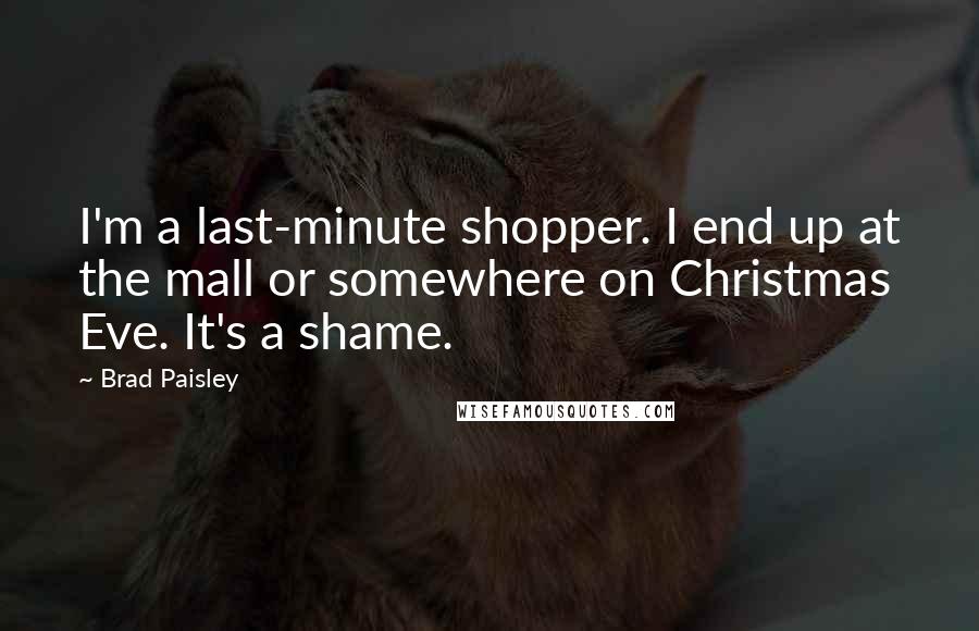 Brad Paisley Quotes: I'm a last-minute shopper. I end up at the mall or somewhere on Christmas Eve. It's a shame.