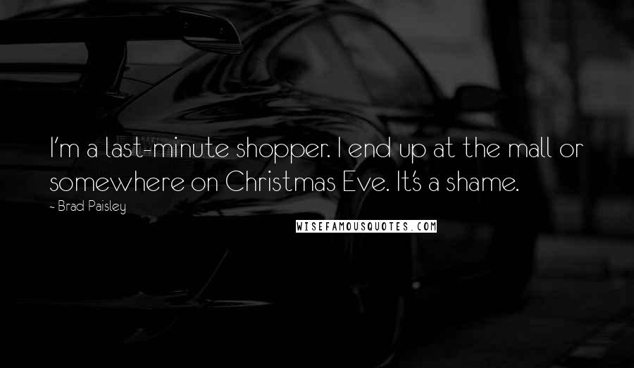 Brad Paisley Quotes: I'm a last-minute shopper. I end up at the mall or somewhere on Christmas Eve. It's a shame.