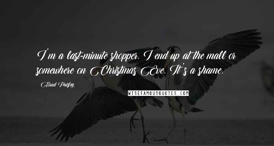 Brad Paisley Quotes: I'm a last-minute shopper. I end up at the mall or somewhere on Christmas Eve. It's a shame.