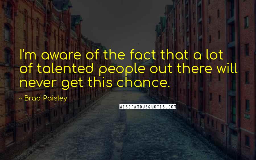 Brad Paisley Quotes: I'm aware of the fact that a lot of talented people out there will never get this chance.