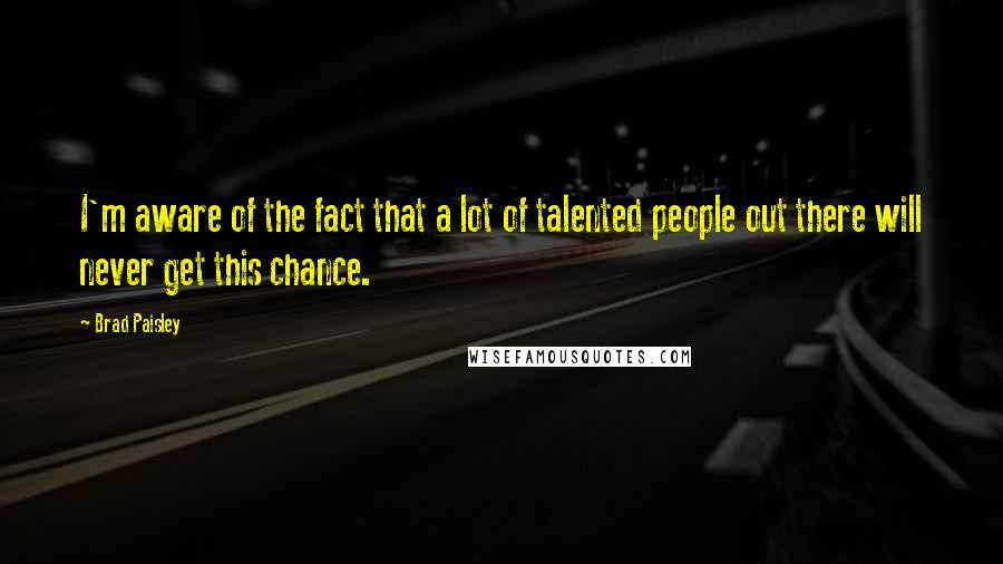 Brad Paisley Quotes: I'm aware of the fact that a lot of talented people out there will never get this chance.