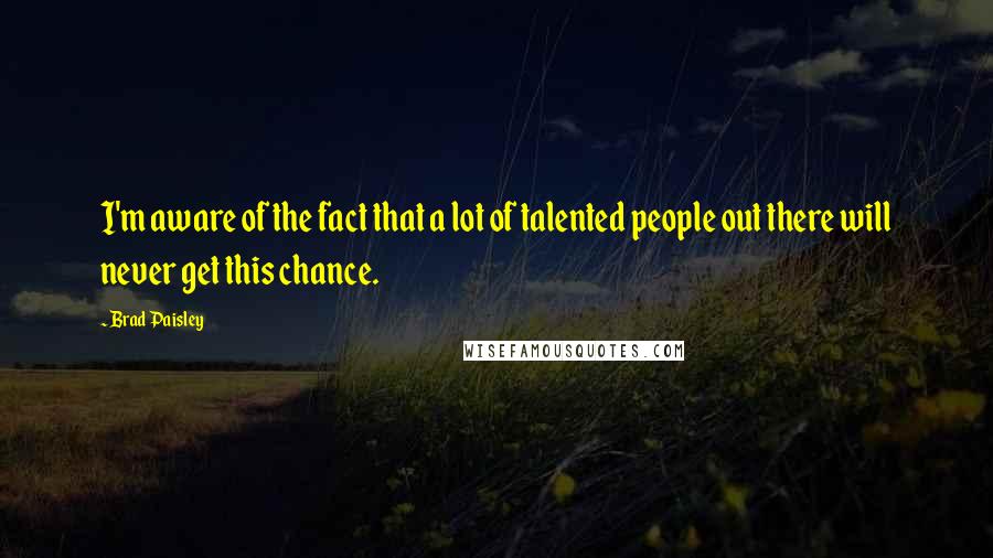 Brad Paisley Quotes: I'm aware of the fact that a lot of talented people out there will never get this chance.