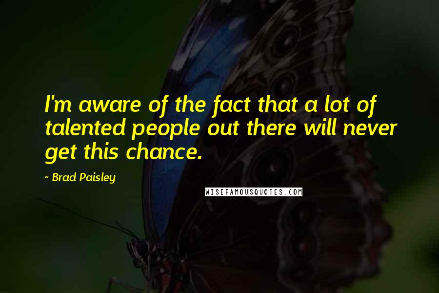 Brad Paisley Quotes: I'm aware of the fact that a lot of talented people out there will never get this chance.