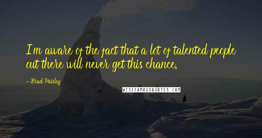 Brad Paisley Quotes: I'm aware of the fact that a lot of talented people out there will never get this chance.