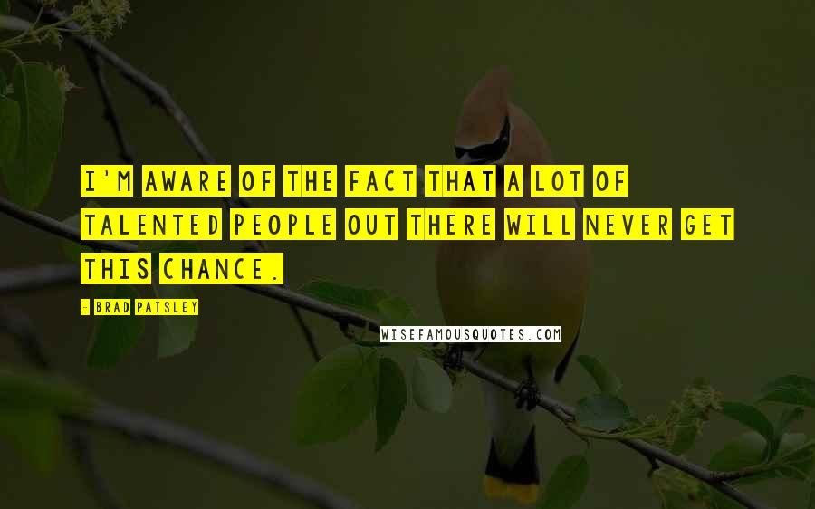 Brad Paisley Quotes: I'm aware of the fact that a lot of talented people out there will never get this chance.