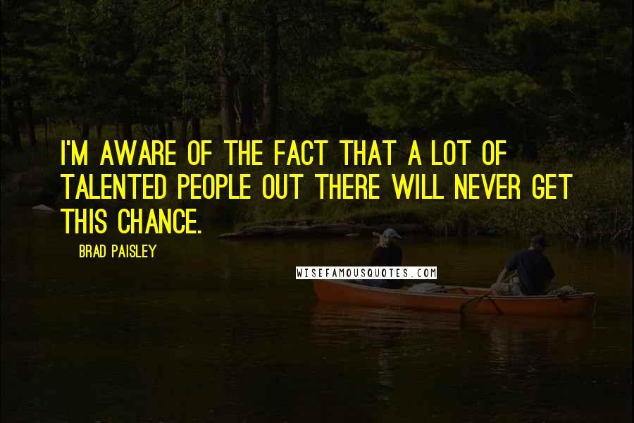 Brad Paisley Quotes: I'm aware of the fact that a lot of talented people out there will never get this chance.