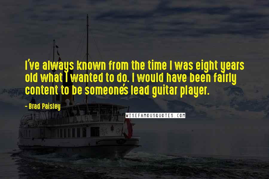 Brad Paisley Quotes: I've always known from the time I was eight years old what I wanted to do. I would have been fairly content to be someone's lead guitar player.