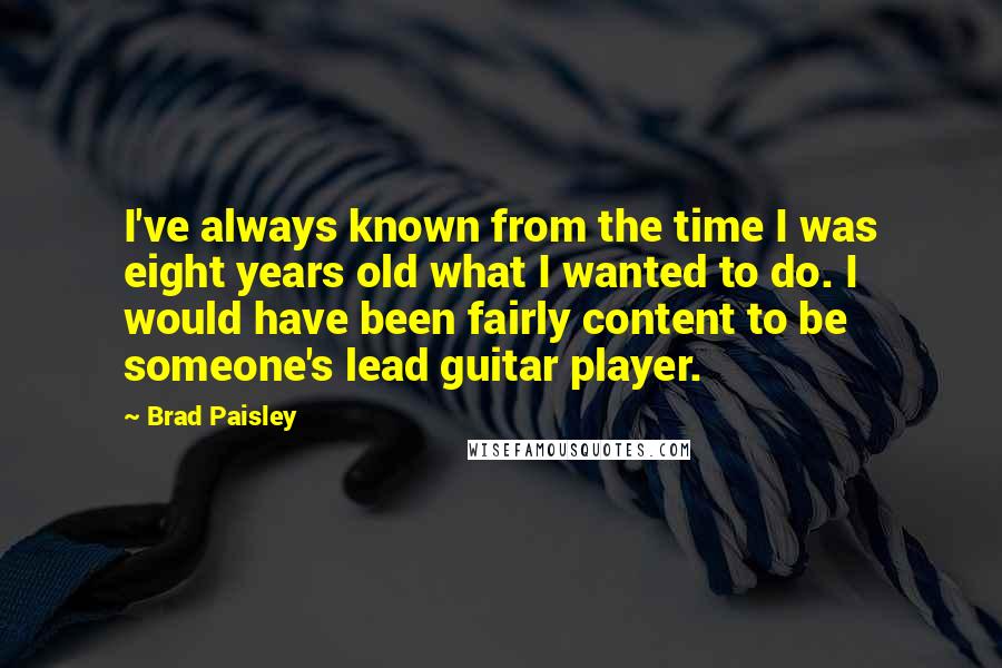 Brad Paisley Quotes: I've always known from the time I was eight years old what I wanted to do. I would have been fairly content to be someone's lead guitar player.