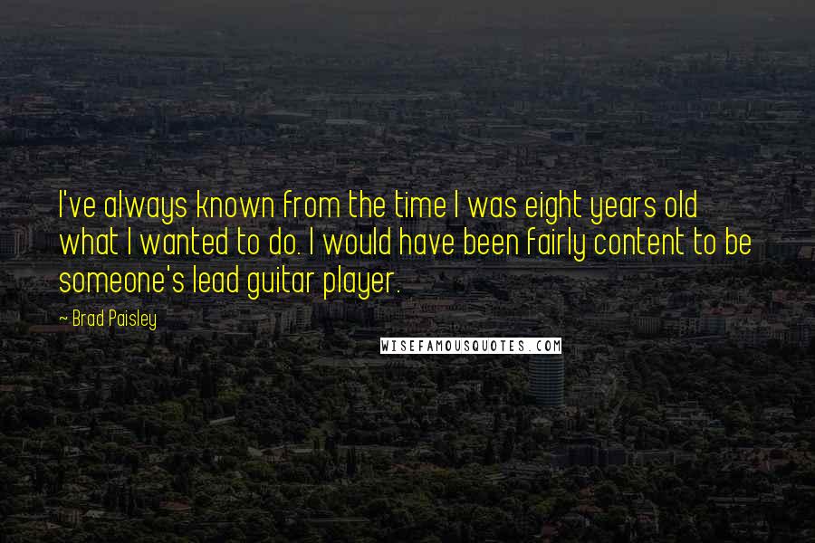 Brad Paisley Quotes: I've always known from the time I was eight years old what I wanted to do. I would have been fairly content to be someone's lead guitar player.