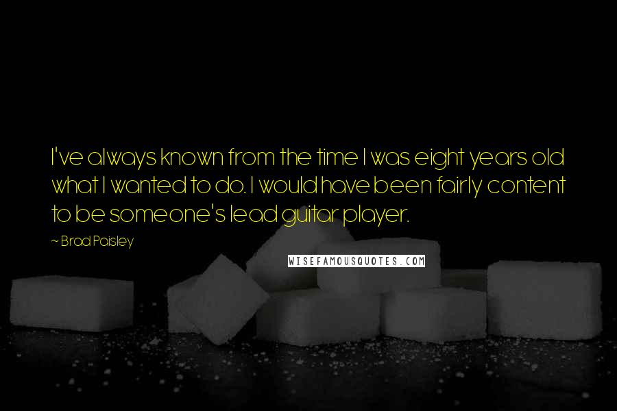 Brad Paisley Quotes: I've always known from the time I was eight years old what I wanted to do. I would have been fairly content to be someone's lead guitar player.