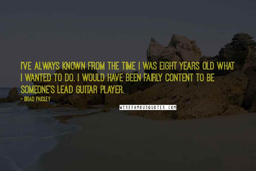 Brad Paisley Quotes: I've always known from the time I was eight years old what I wanted to do. I would have been fairly content to be someone's lead guitar player.