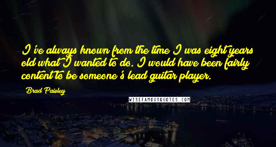 Brad Paisley Quotes: I've always known from the time I was eight years old what I wanted to do. I would have been fairly content to be someone's lead guitar player.