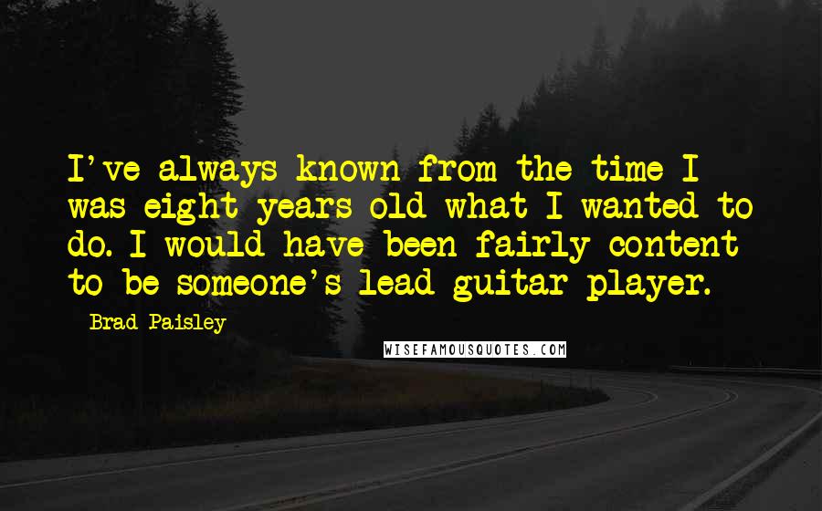 Brad Paisley Quotes: I've always known from the time I was eight years old what I wanted to do. I would have been fairly content to be someone's lead guitar player.