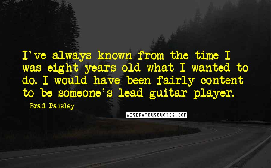 Brad Paisley Quotes: I've always known from the time I was eight years old what I wanted to do. I would have been fairly content to be someone's lead guitar player.