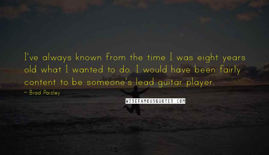 Brad Paisley Quotes: I've always known from the time I was eight years old what I wanted to do. I would have been fairly content to be someone's lead guitar player.