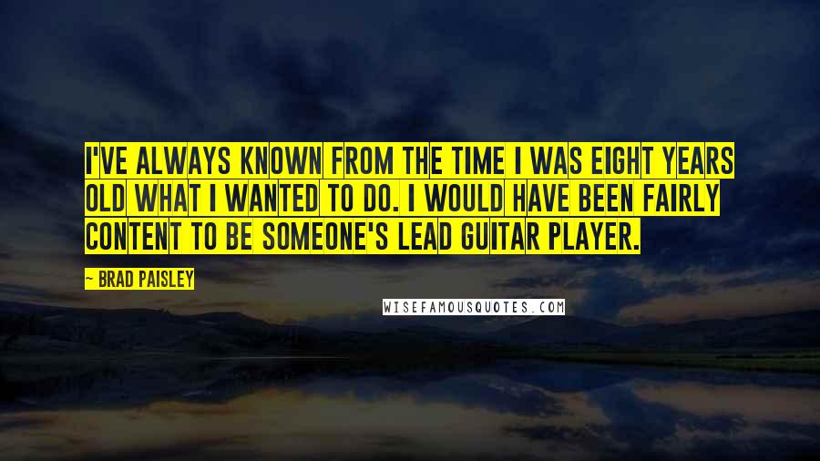 Brad Paisley Quotes: I've always known from the time I was eight years old what I wanted to do. I would have been fairly content to be someone's lead guitar player.