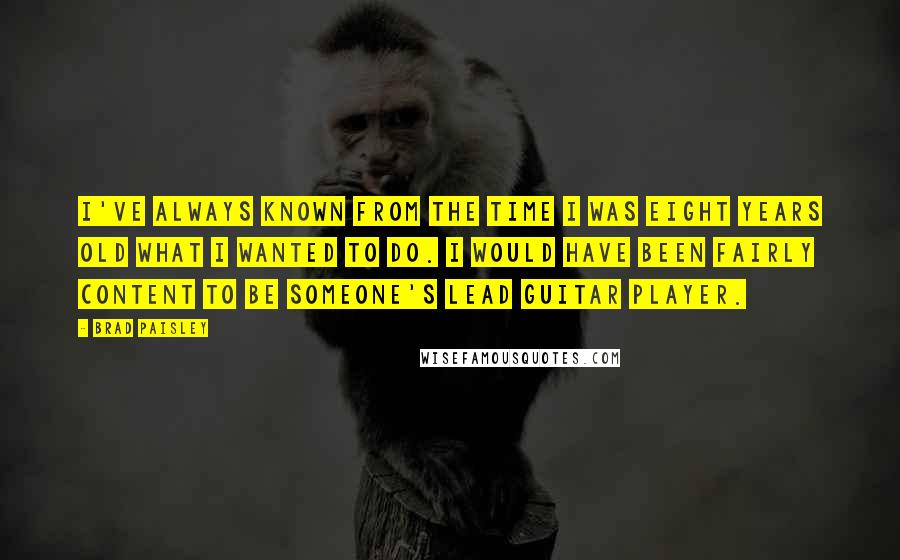 Brad Paisley Quotes: I've always known from the time I was eight years old what I wanted to do. I would have been fairly content to be someone's lead guitar player.