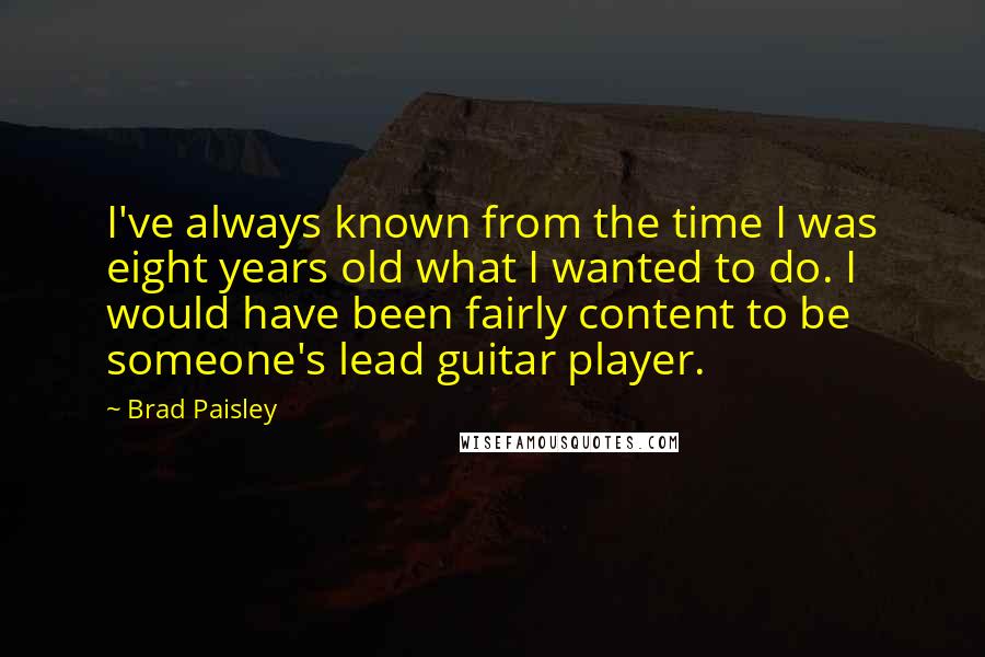 Brad Paisley Quotes: I've always known from the time I was eight years old what I wanted to do. I would have been fairly content to be someone's lead guitar player.