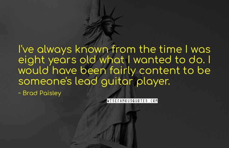 Brad Paisley Quotes: I've always known from the time I was eight years old what I wanted to do. I would have been fairly content to be someone's lead guitar player.