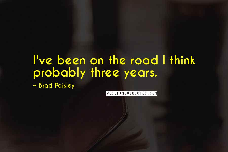 Brad Paisley Quotes: I've been on the road I think probably three years.