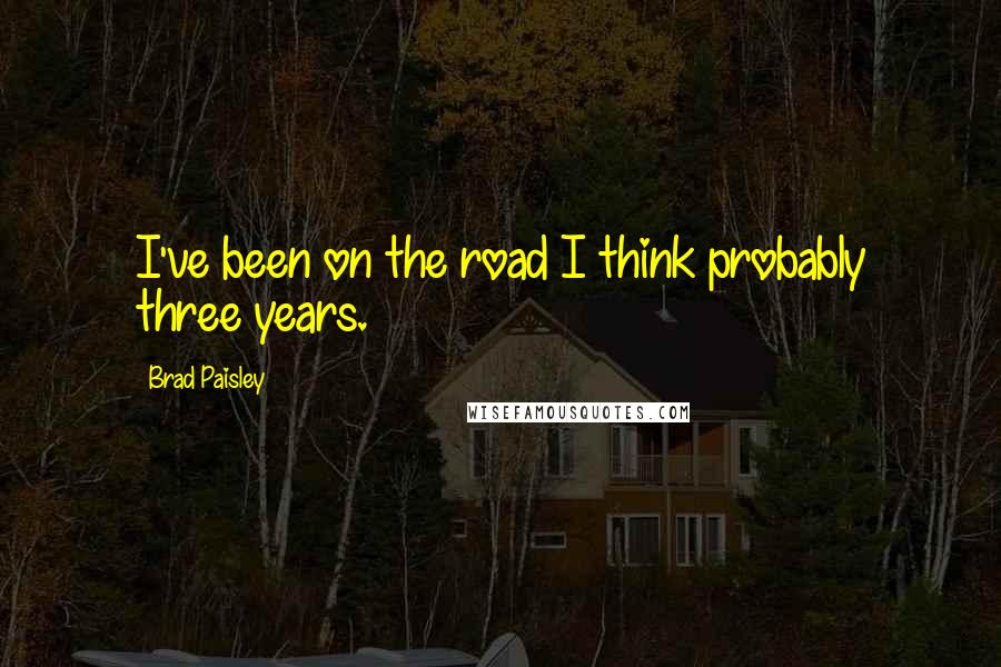 Brad Paisley Quotes: I've been on the road I think probably three years.