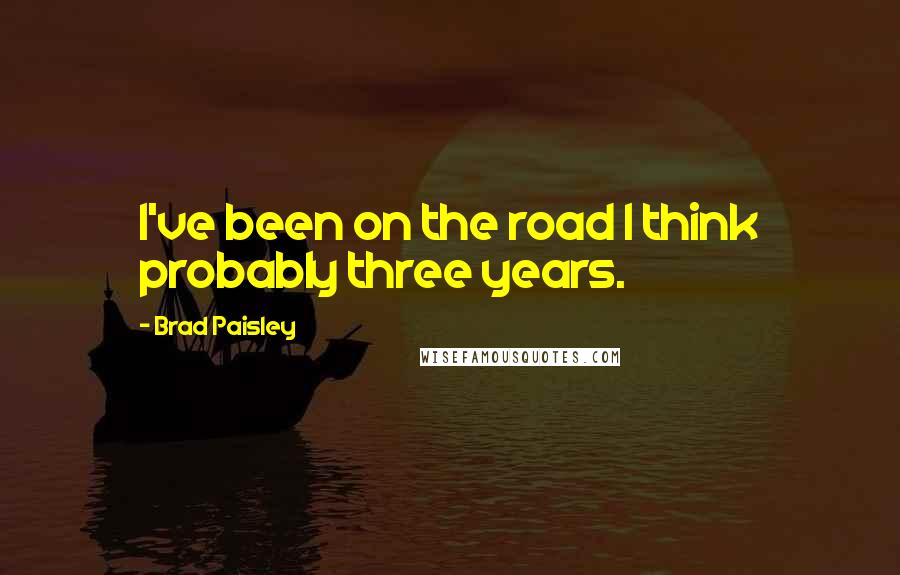 Brad Paisley Quotes: I've been on the road I think probably three years.