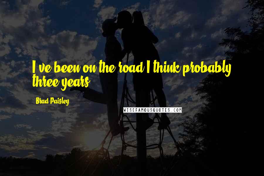 Brad Paisley Quotes: I've been on the road I think probably three years.