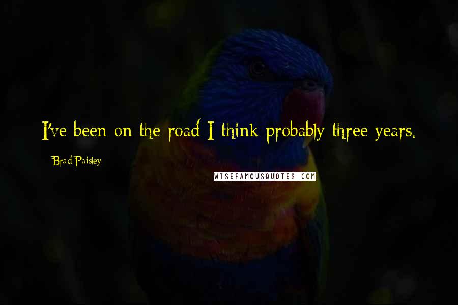 Brad Paisley Quotes: I've been on the road I think probably three years.