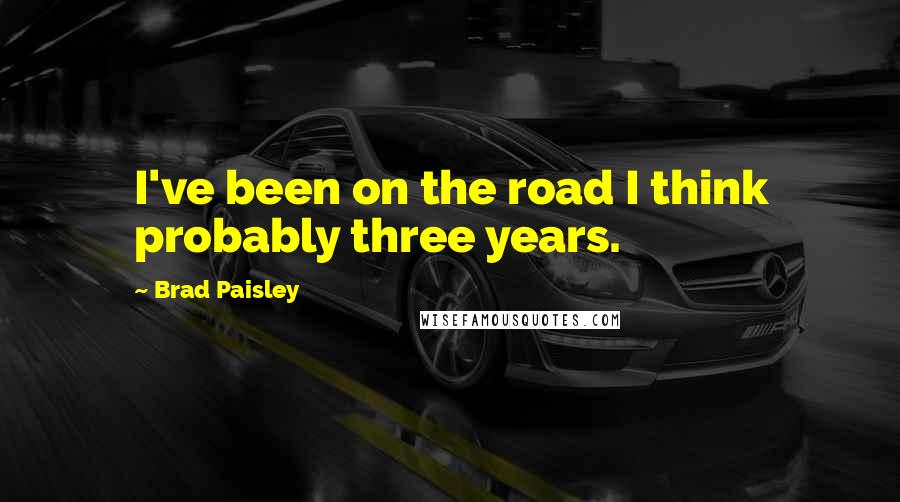 Brad Paisley Quotes: I've been on the road I think probably three years.