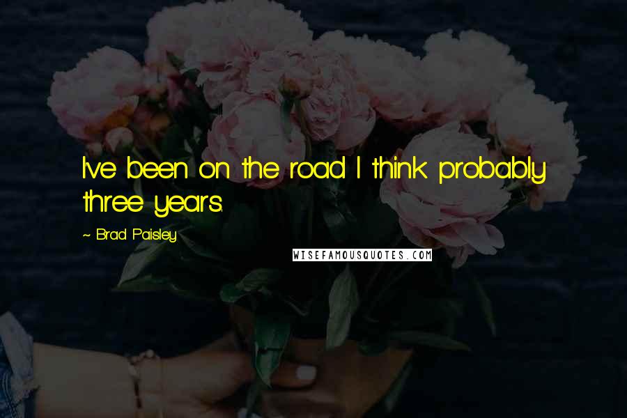 Brad Paisley Quotes: I've been on the road I think probably three years.