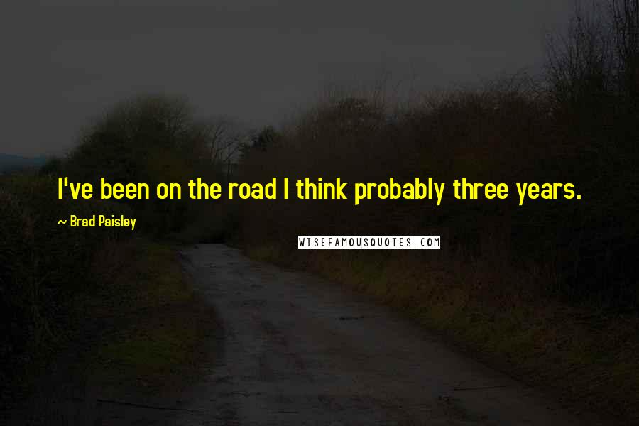 Brad Paisley Quotes: I've been on the road I think probably three years.