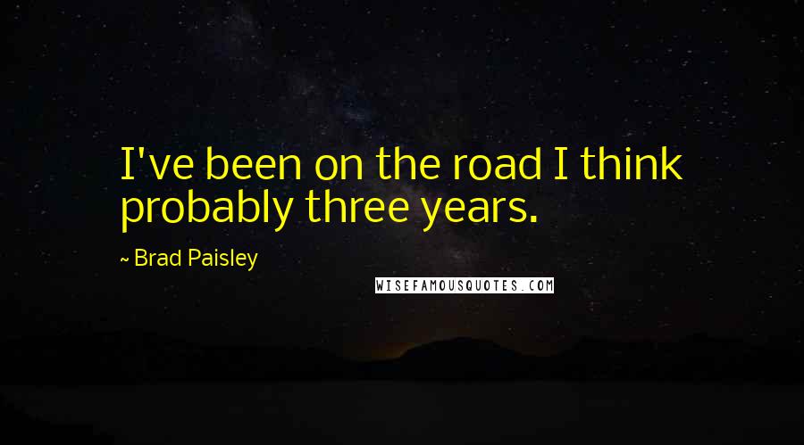 Brad Paisley Quotes: I've been on the road I think probably three years.