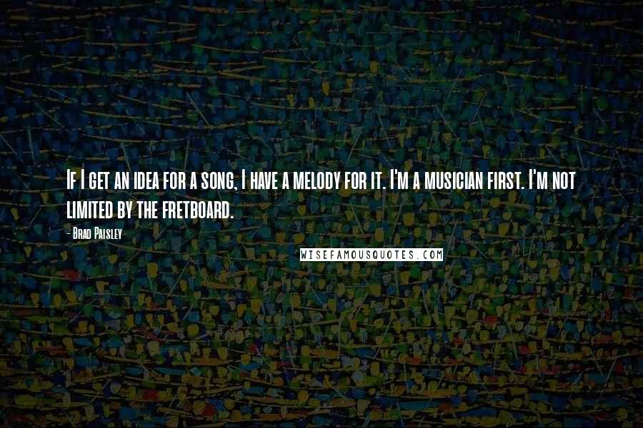 Brad Paisley Quotes: If I get an idea for a song, I have a melody for it. I'm a musician first. I'm not limited by the fretboard.