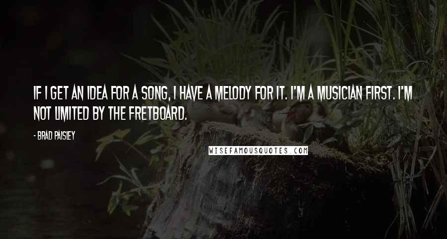 Brad Paisley Quotes: If I get an idea for a song, I have a melody for it. I'm a musician first. I'm not limited by the fretboard.