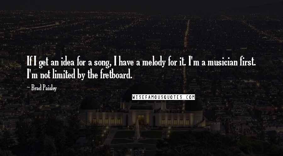 Brad Paisley Quotes: If I get an idea for a song, I have a melody for it. I'm a musician first. I'm not limited by the fretboard.