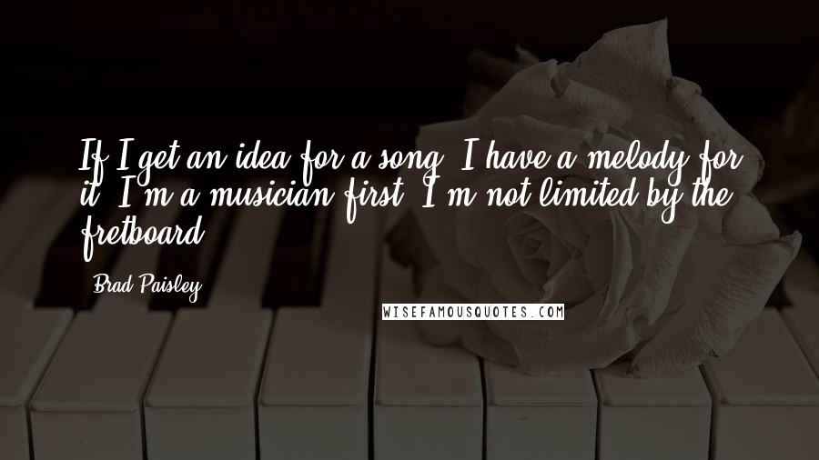 Brad Paisley Quotes: If I get an idea for a song, I have a melody for it. I'm a musician first. I'm not limited by the fretboard.