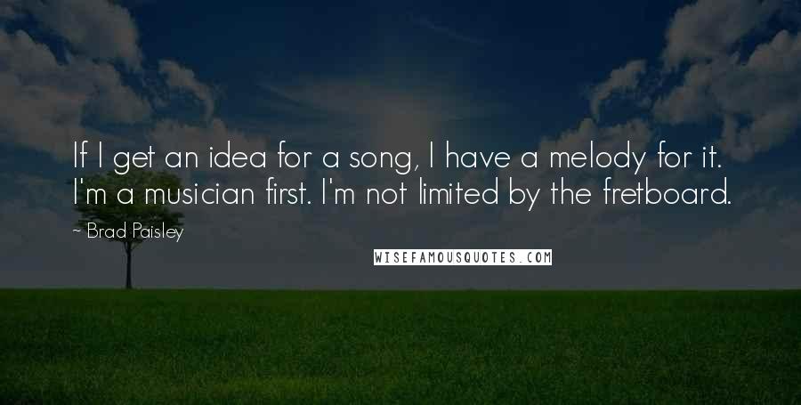 Brad Paisley Quotes: If I get an idea for a song, I have a melody for it. I'm a musician first. I'm not limited by the fretboard.