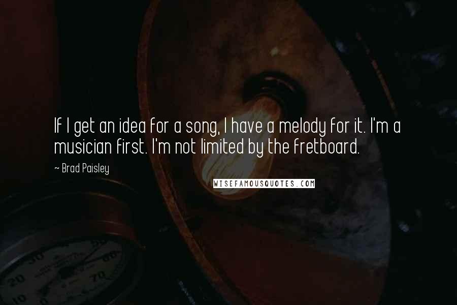 Brad Paisley Quotes: If I get an idea for a song, I have a melody for it. I'm a musician first. I'm not limited by the fretboard.